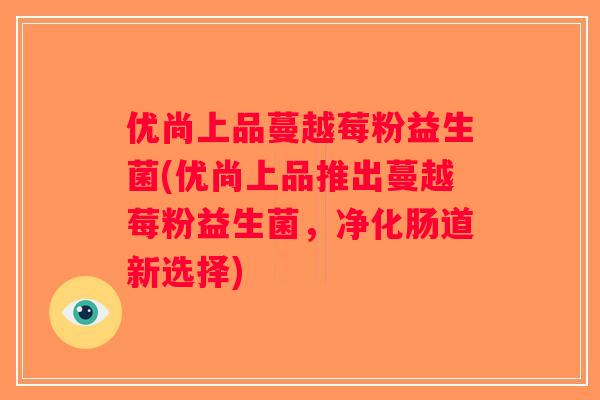 优尚上品蔓越莓粉益生菌(优尚上品推出蔓越莓粉益生菌，净化肠道新选择)
