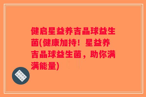 健启星益养吉晶球益生菌(健康加持！星益养吉晶球益生菌，助你满满能量)