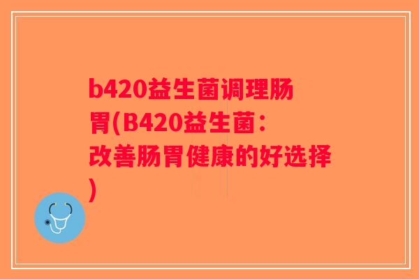 b420益生菌调理肠胃(B420益生菌：改善肠胃健康的好选择)