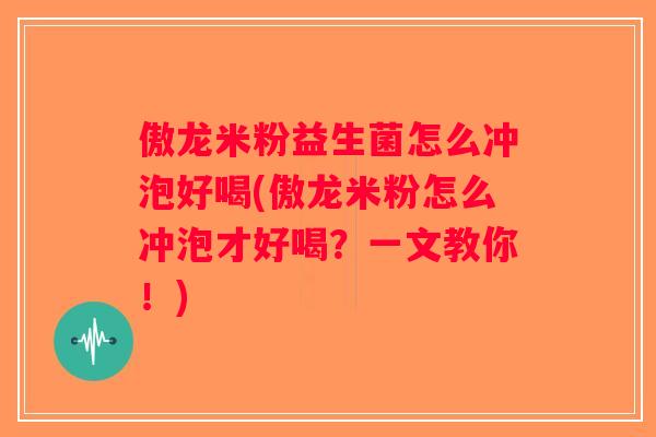 傲龙米粉益生菌怎么冲泡好喝(傲龙米粉怎么冲泡才好喝？一文教你！)