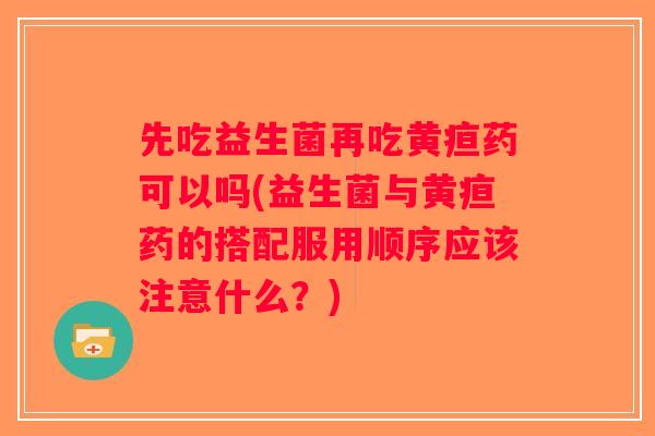 先吃益生菌再吃黄疸药可以吗(益生菌与黄疸药的搭配服用顺序应该注意什么？)