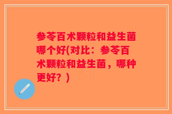 参苓百术颗粒和益生菌哪个好(对比：参苓百术颗粒和益生菌，哪种更好？)