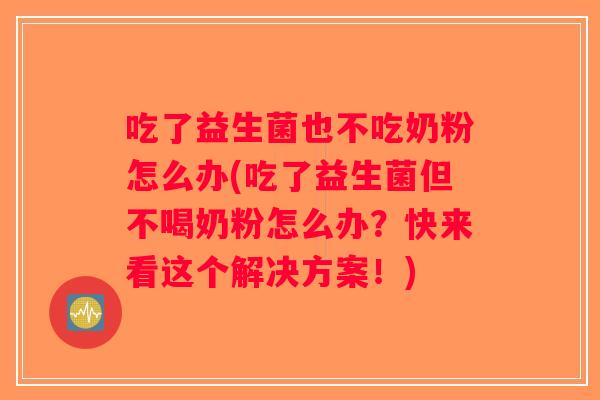 吃了益生菌也不吃奶粉怎么办(吃了益生菌但不喝奶粉怎么办?快来看这个解决方案!) 吃了益生菌也不吃奶粉怎么办(吃了益生菌但不喝奶粉怎么办?快来看这个解决方案!)
