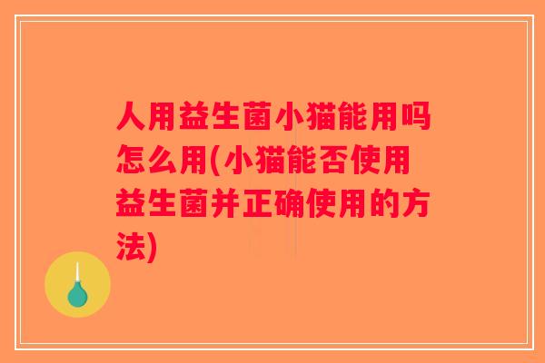 人用益生菌小猫能用吗怎么用(小猫能否使用益生菌并正确使用的方法)