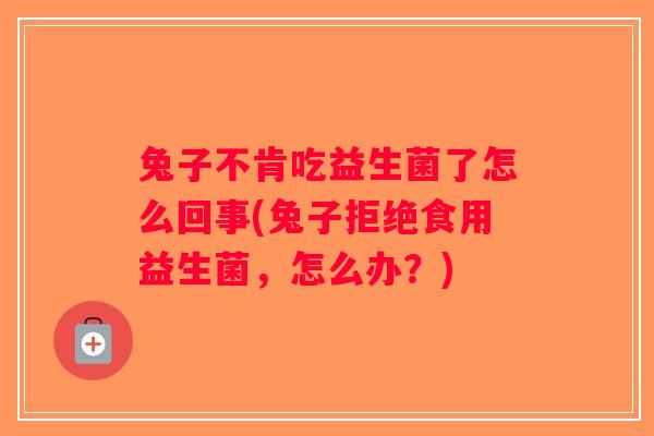 兔子不肯吃益生菌了怎么回事(兔子拒绝食用益生菌，怎么办？)