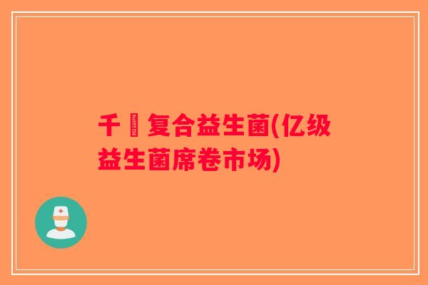 千億复合益生菌(亿级益生菌席卷市场)