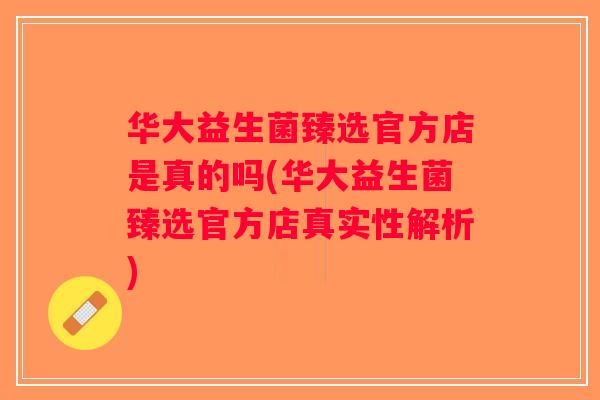 华大益生菌臻选官方店是真的吗(华大益生菌臻选官方店真实性解析)