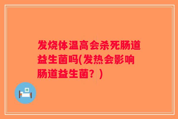 发烧体温高会杀死肠道益生菌吗(发热会影响肠道益生菌？)