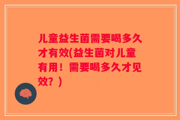 儿童益生菌需要喝多久才有效(益生菌对儿童有用！需要喝多久才见效？)