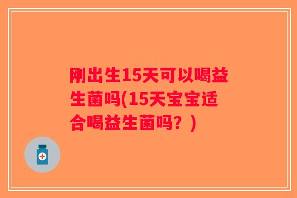 刚出生15天可以喝益生菌吗(15天宝宝适合喝益生菌吗？)