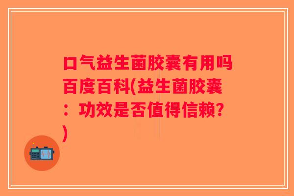 口气益生菌胶囊有用吗百度百科(益生菌胶囊：功效是否值得信赖？)