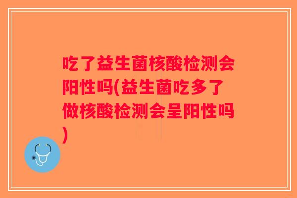 吃了益生菌核酸检测会阳性吗(益生菌吃多了做核酸检测会呈阳性吗)