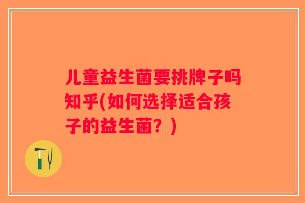 儿童益生菌要挑牌子吗知乎(如何选择适合孩子的益生菌？)