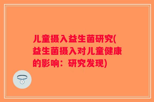 儿童摄入益生菌研究(益生菌摄入对儿童健康的影响：研究发现)