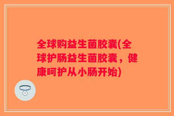 全球购益生菌胶囊(全球护肠益生菌胶囊，健康呵护从小肠开始)