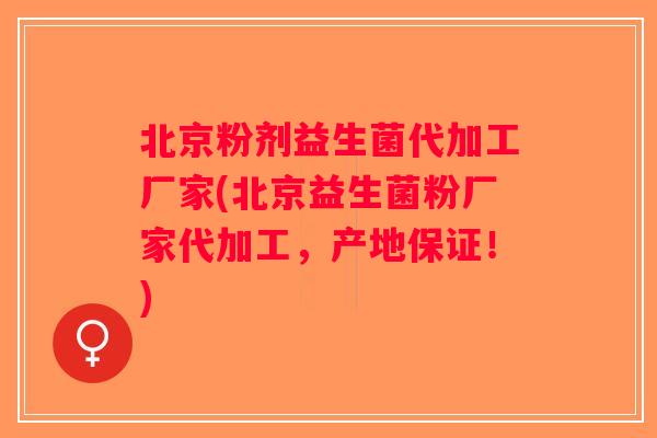 北京粉剂益生菌代加工厂家(北京益生菌粉厂家代加工，产地保证！)
