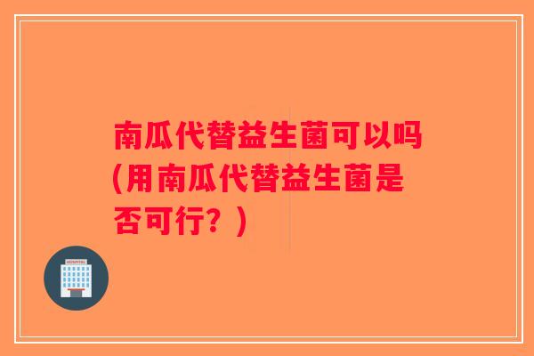 南瓜代替益生菌可以吗(用南瓜代替益生菌是否可行？)
