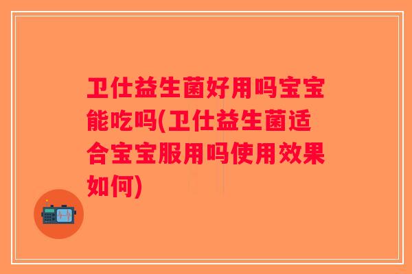 卫仕益生菌好用吗宝宝能吃吗(卫仕益生菌适合宝宝服用吗使用效果如何) 卫仕益生菌好用吗宝宝能吃吗(卫仕益生菌适合宝宝服用吗使用效果如何)