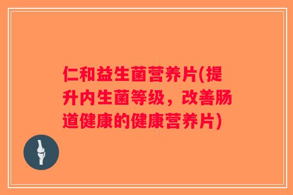 仁和益生菌营养片(提升内生菌等级，改善肠道健康的健康营养片)
