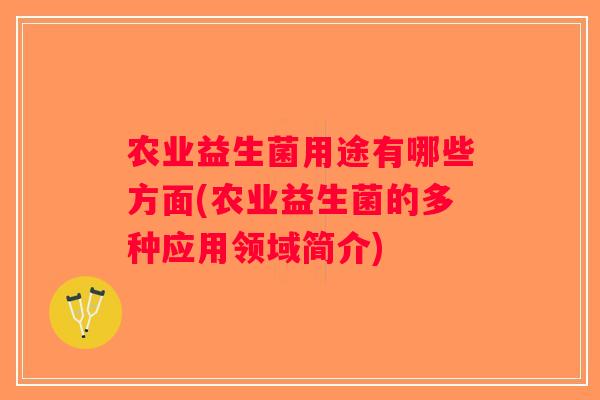 农业益生菌用途有哪些方面(农业益生菌的多种应用领域简介)