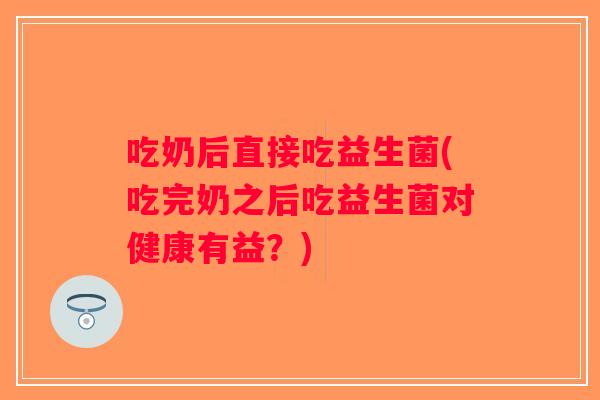吃奶后直接吃益生菌(吃完奶之后吃益生菌对健康有益？)