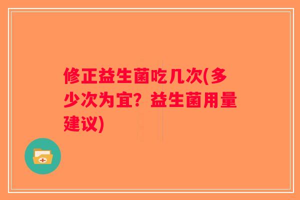 修正益生菌吃几次(多少次为宜？益生菌用量建议)