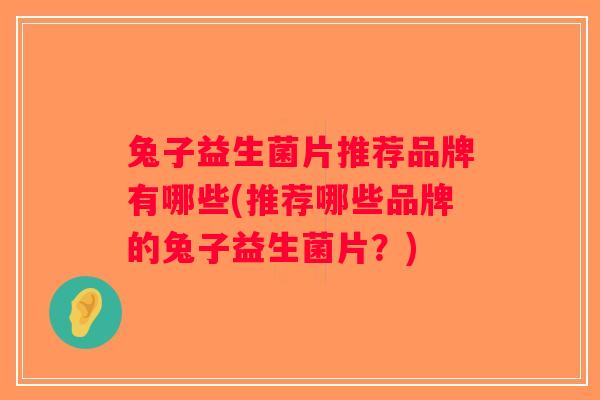 兔子益生菌片推荐品牌有哪些(推荐哪些品牌的兔子益生菌片？)