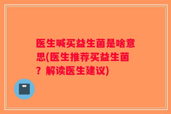 医生喊买益生菌是啥意思(医生推荐买益生菌？解读医生建议)