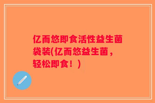 亿而悠即食活性益生菌袋装(亿而悠益生菌，轻松即食！)