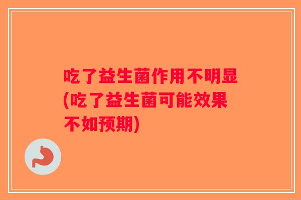 吃了益生菌作用不明显(吃了益生菌可能效果不如预期) 吃了益生菌作用不明显(吃了益生菌可能效果不如预期)