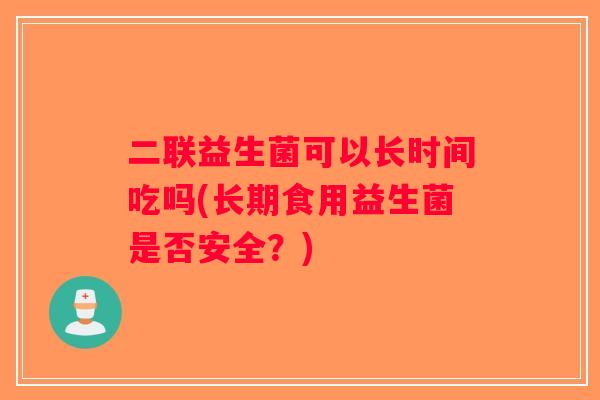 二联益生菌可以长时间吃吗(长期食用益生菌是否安全?) 二联益生菌可以长时间吃吗(长期食用益生菌是否安全?)