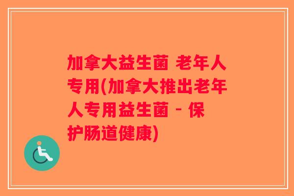 加拿大益生菌 老年人专用(加拿大推出老年人专用益生菌 - 保护肠道健康)