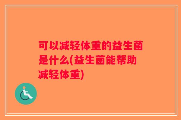 可以减轻体重的益生菌是什么(益生菌能帮助减轻体重)
