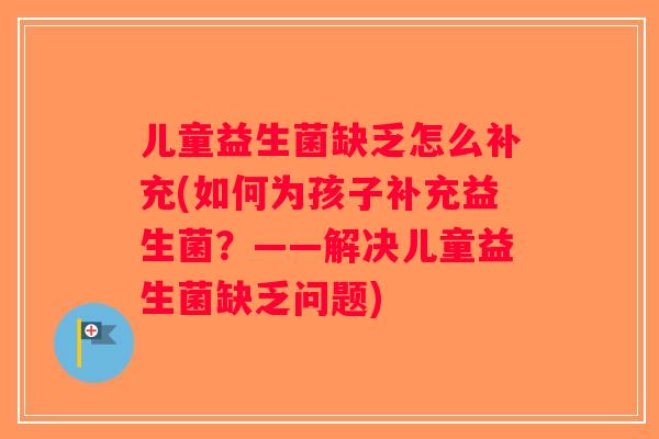 儿童益生菌缺乏怎么补充(如何为孩子补充益生菌？——解决儿童益生菌缺乏问题)