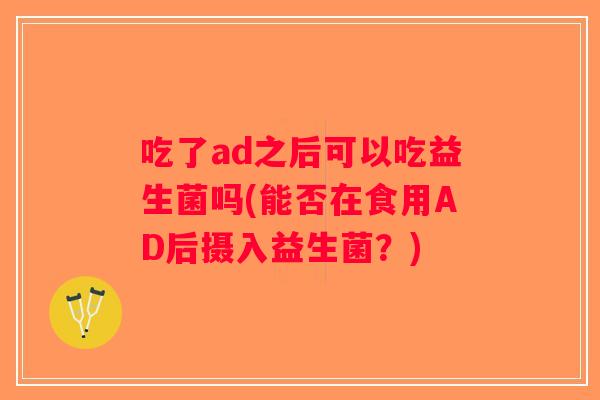 吃了ad之后可以吃益生菌吗(能否在食用AD后摄入益生菌?) 吃了ad之后可以吃益生菌吗(能否在食用AD后摄入益生菌?)