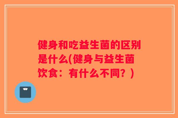 健身和吃益生菌的区别是什么(健身与益生菌饮食：有什么不同？)