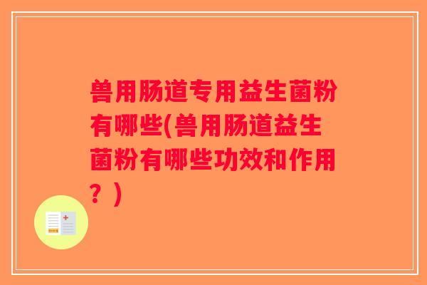 兽用肠道专用益生菌粉有哪些(兽用肠道益生菌粉有哪些功效和作用?) 兽用肠道专用益生菌粉有哪些(兽用肠道益生菌粉有哪些功效和作用?)