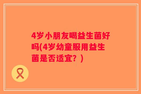 4岁小朋友喝益生菌好吗(4岁幼童服用益生菌是否适宜？)