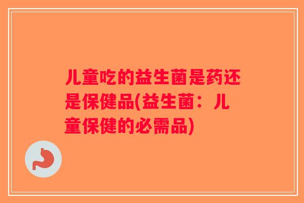 儿童吃的益生菌是药还是保健品(益生菌:儿童保健的必需品) 儿童吃的益生菌是药还是保健品(益生菌:儿童保健的必需品)