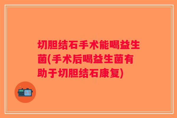 切胆结石手术能喝益生菌(手术后喝益生菌有助于切胆结石康复)