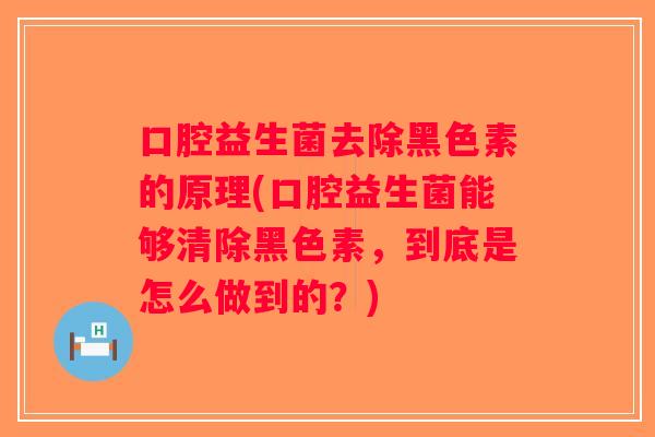口腔益生菌去除黑色素的原理(口腔益生菌能够清除黑色素，到底是怎么做到的？)