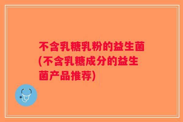 不含乳糖乳粉的益生菌(不含乳糖成分的益生菌产品推荐)