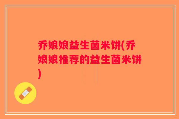 乔娘娘益生菌米饼(乔娘娘推荐的益生菌米饼)
