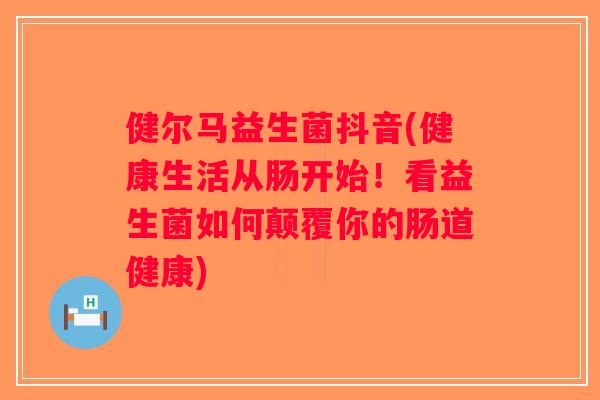 健尔马益生菌抖音(健康生活从肠开始!看益生菌如何颠覆你的肠道健康) 健尔马益生菌抖音(健康生活从肠开始!看益生菌如何颠覆你的肠道健康)
