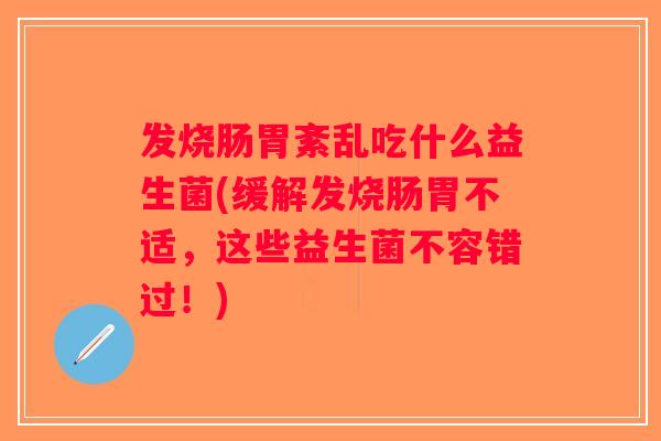发烧肠胃紊乱吃什么益生菌(缓解发烧肠胃不适,这些益生菌不容错过!) 发烧肠胃紊乱吃什么益生菌(缓解发烧肠胃不适,这些益生菌不容错过!)