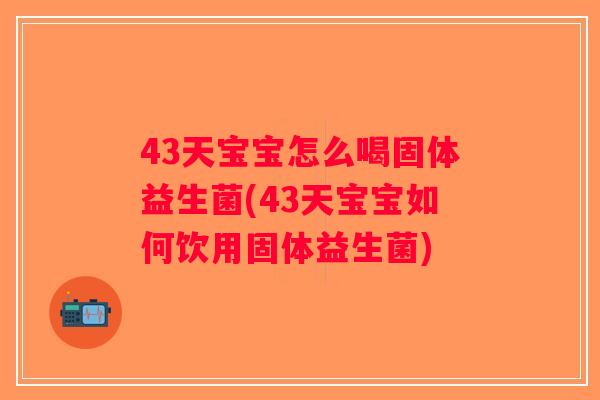 43天宝宝怎么喝固体益生菌(43天宝宝如何饮用固体益生菌)
