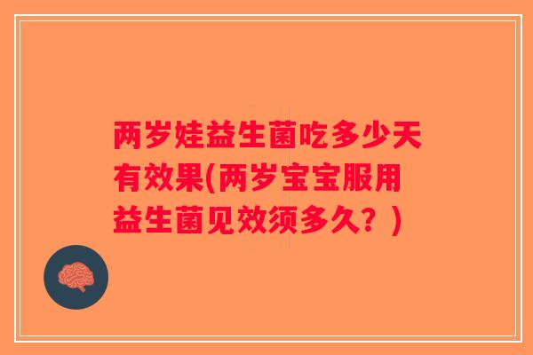 两岁娃益生菌吃多少天有效果(两岁宝宝服用益生菌见效须多久？)