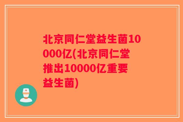 北京同仁堂益生菌10000亿(北京同仁堂推出10000亿重要益生菌)
