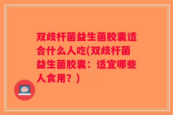 双歧杆菌益生菌胶囊适合什么人吃(双歧杆菌益生菌胶囊：适宜哪些人食用？)