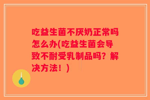 吃益生菌不厌奶正常吗怎么办(吃益生菌会导致不耐受乳制品吗？解决方法！)